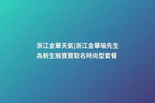 浙江金華天氣|浙江金華喻先生為新生猴寶寶取名時尚型套餐-第1張-公司起名-玄機派